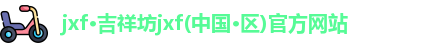 jxf·吉祥坊jxf(中国·区)官方网站